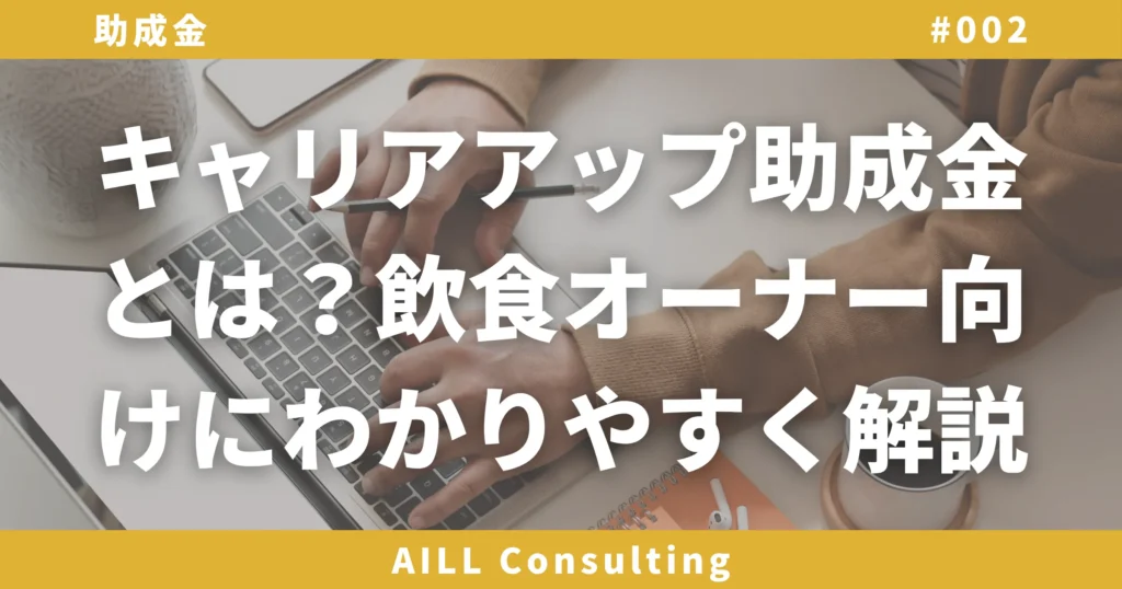 「キャリアアップ助成金とは？飲食オーナー向けにわかりやすく解説」AILLコンサルティング 助成金#002