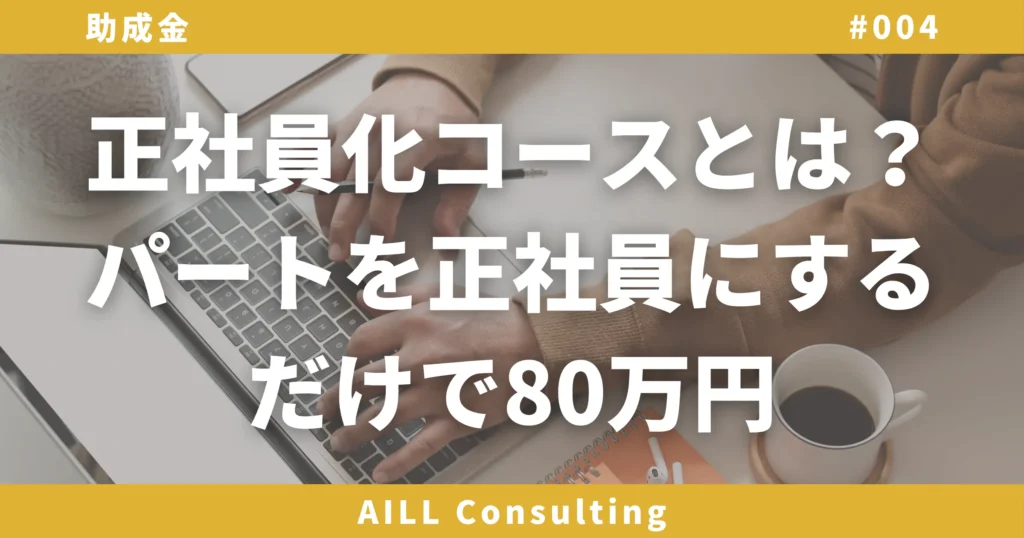 「正社員化コースとは？パートを正社員にするだけで80万円」AILLコンサルティング 助成金#004