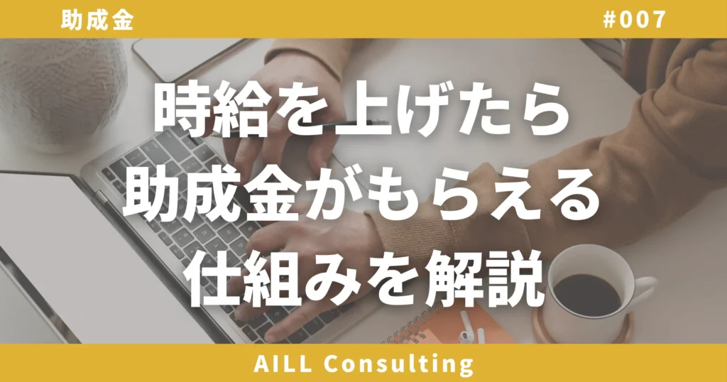 「時給を上げたら助成金がもらえる仕組みを解説」AILLコンサルティング 助成金#007