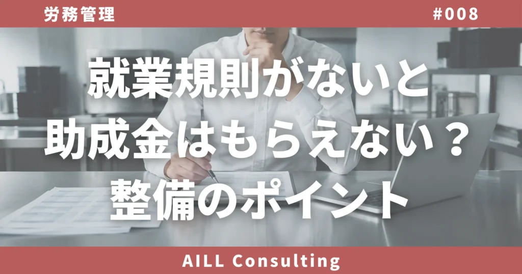 「就業規則がないと助成金はもらえない？整備のポイント」AILLコンサルティング 労務管理#008