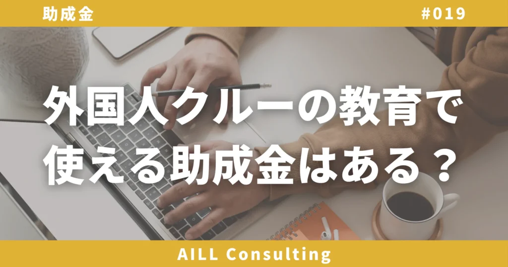「外国人クルーの教育で使える助成金はある？」AILLコンサルティング 助成金#019