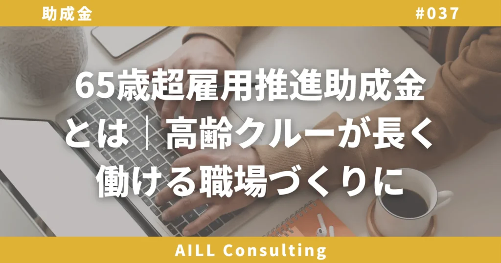 「65歳超雇用推進助成金とは｜高齢クルーが長く働ける職場づくりに」AILLコンサルティング ブログ#037