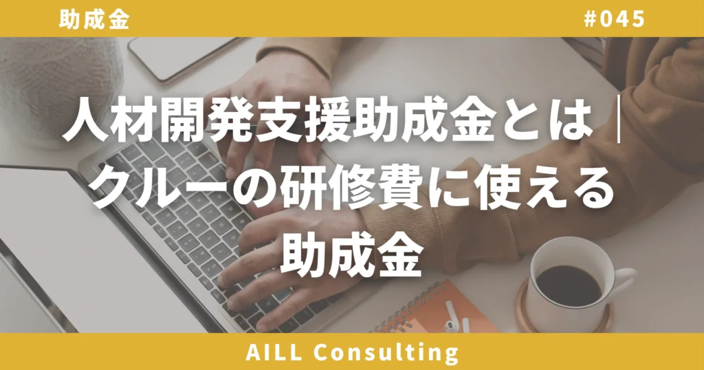 「人材開発支援助成金とは｜クルーの研修費に使える助成金」AILLコンサルティング ブログ#045
