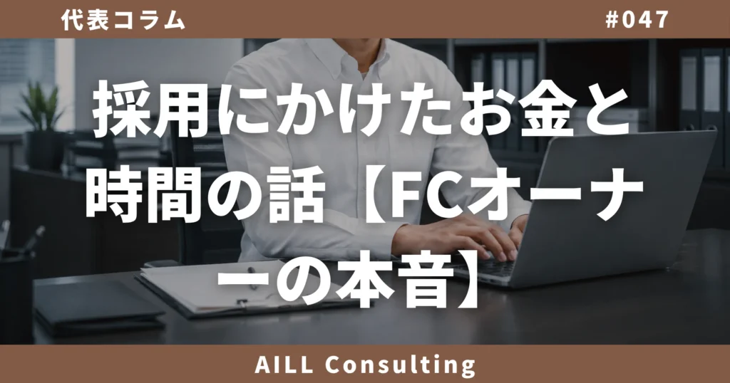 「採用にかけたお金と時間の話【FCオーナーの本音】」AILLコンサルティング ブログ#047
