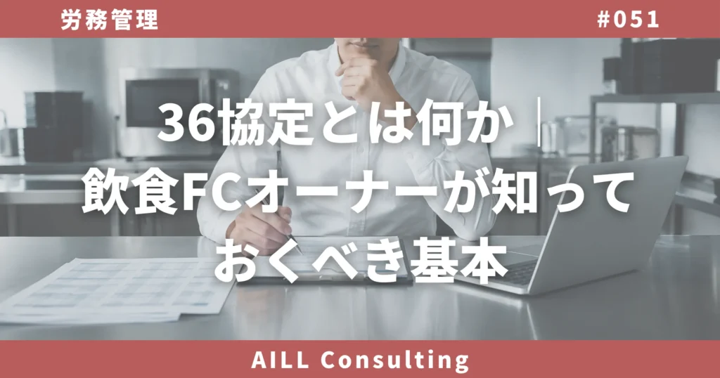 「36協定とは何か｜飲食FCオーナーが知っておくべき基本」AILLコンサルティング ブログ#051
