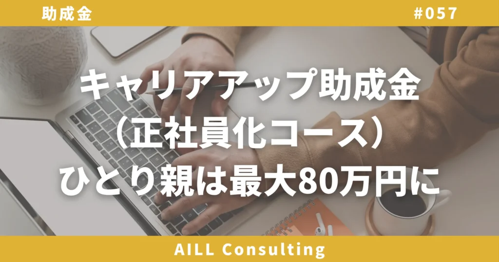 「キャリアアップ助成金（正社員化コース）｜ひとり親は最大80万円に」AILLコンサルティング ブログ#057
