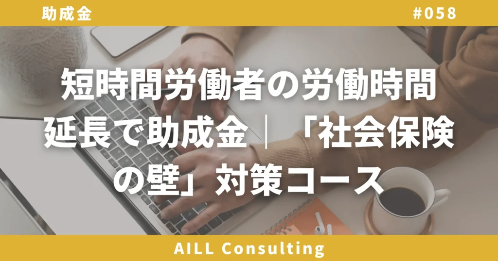 「短時間労働者の労働時間延長で助成金｜「社会保険の壁」対策コース」AILLコンサルティング ブログ#058